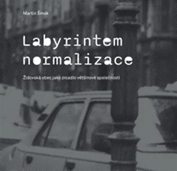 Labyrintem Normalizace. Židovská obec jako zrcadlo většinové společnosti - Martin Šmok