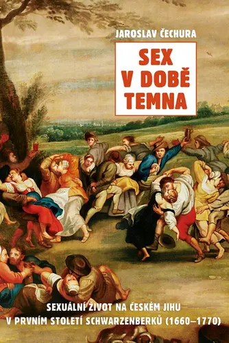 Sex v době temna. Sexuální život na českém jihu v prvním století Schwarzenberků (1660-1770 - Jaroslav Čechura