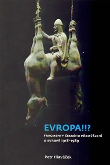 Evropa!!? - Fragmenty českého přemýšlení o Evropě 1918-1989 - Petr Hlaváček