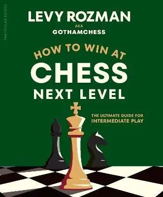 How to Win at Chess, Next Level (The Ultimate Guide for Intermediate Play) - GothamChess, Levy Rozman