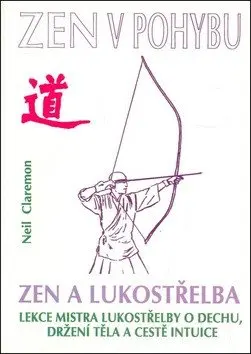 Zen a lukostřelba (Lekce mistřa lukostřelby o dechu, držení těla a cestě intuice) - Neil Claremon