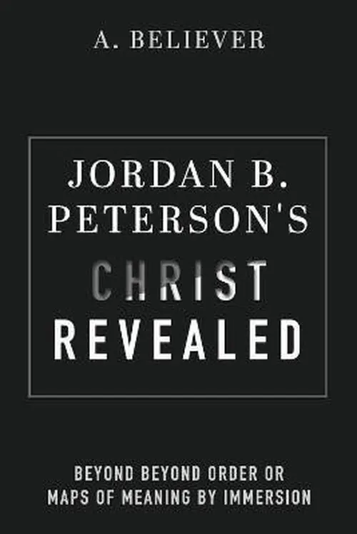 Jordan B. Peterson´s Christ Revealed: Beyond Beyond Order or Maps of Meaning by Immersion - A. Believer