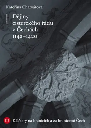 Dějiny cisterckého řádu v Čechách. Svazek III. - Kláštery na hranicích a za hranicemi Čech - Kateřina Charvátová