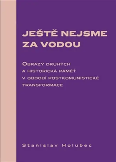 Ještě nejsme za vodou - Obrazy druhých a historická paměť v období postkomunistické transformace - Stanislav Holubec