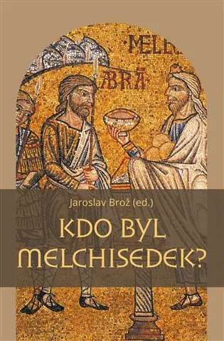 Kdo byl Melchisedek? - Postava kněze-krále v biblických textech a v dějinách jejich působe - Jaroslav Brož