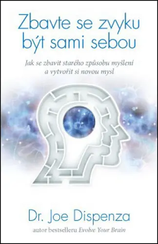 Zbavte se zvyku být sami sebou - Jak se zbavit starého způsobu myšlení a vytvořit si novou - Joe Dispenza
