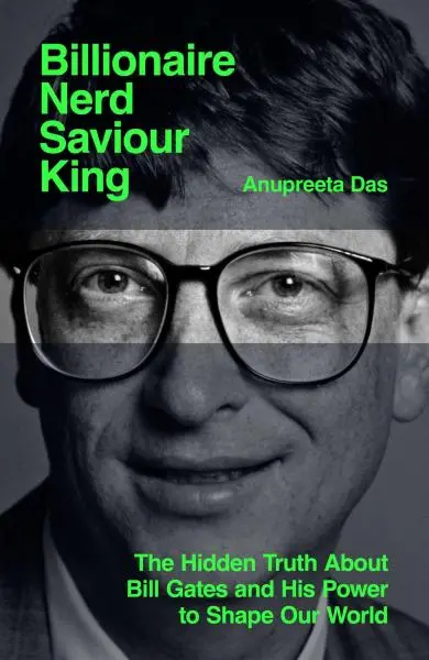 Billionaire, Nerd, Saviour, King: The Hidden Truth About Bill Gates and His Power to Shape - Anupreeta Das