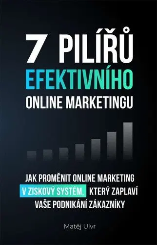 7 pilířů efektivního marketingu - Jak proměnit online marketing v ziskový systém, který za - Matěj Ulvr