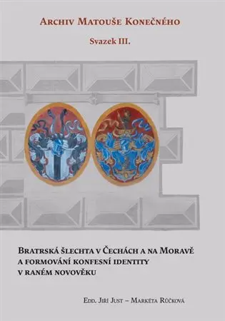 Archiv Matouše Konečného Svazek III - Bratrská šlechta v Čechách a na Moravě a formování konfesní identity v raném novověku - Jiří Just