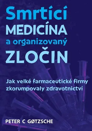 Smrtící medicína a organizovaný zločin - Jak velké farmaceutické firmy zkorumpovaly zdravo - Peter C. Gotzsche