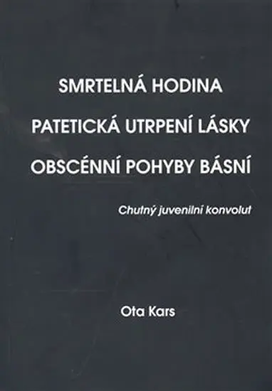 Smrtelná hodina. Patetická utrpení lásky. Obscénní pohyby básní - Ota Kars