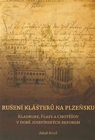 Rušení klášterů na Plzeňsku - Kladruby, Plasy a Chotěšov v době josefínkých reforem - Jakub Krček