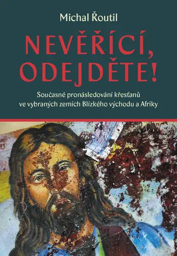 Nevěřící, odejděte! - Současné pronásledování křesťanů ve vybraných zemích Blízkého východ - Michal Řoutil