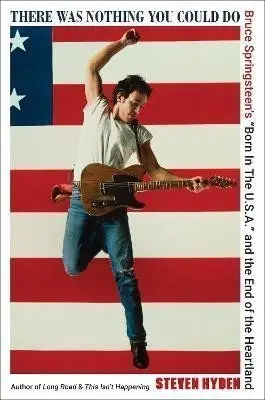 There Was Nothing You Could Do: Bruce Springsteen´s Born In The U.S.A. and the End of the Heartland - Steven Hyden