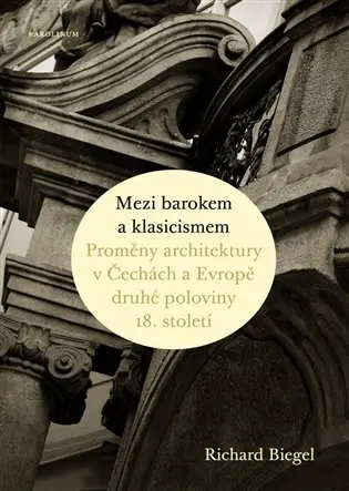 Mezi barokem a klasicismem (Proměny architektury v Čechách a Evropě druhé poloviny 18. století) - Richard Biegel