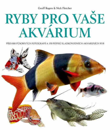 Ryby pro vaše akvarium - Přes 800 působivých fotografií a 150 popisů sladkovodních akvarij - Geoff Rogers