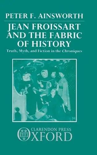Jean Froissart and the Fabric of History - Ainsworth, Peter F. (Senior Lecturer in French Studies, Senior Lecturer in French Studies, University of Manchester)