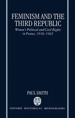 Feminism and the Third Republic - Smith, Paul (Lecturer, Department of French, Lecturer, Department of French, University of Nottingham)