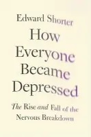 How Everyone Became Depressed - Shorter, Edward (PhD, Professor History of Medicine, Professor of Psychiatry, PhD, Professor History of Medicine, Professor of Psychiatry, Faculty of Medicine, University of Toronto, Toronto, ON, Canada)