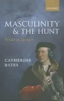 Masculinity and the Hunt - Bates, Catherine (Professor of English, Department of English and Comparative Literary Studies, University of Warwick)
