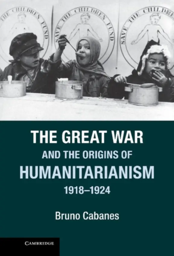 Great War and the Origins of Humanitarianism, 1918-1924 - Cabanes, Bruno (Yale University, Connecticut)