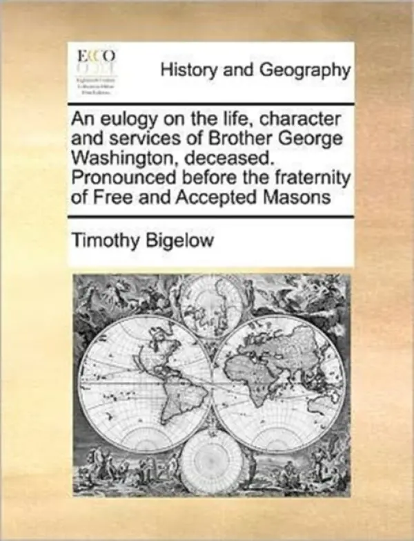 Eulogy on the Life, Character and Services of Brother George Washington, Deceased. Pronounced Before the Fraternity of Free and Accepted Masons - Bigelow, Timothy