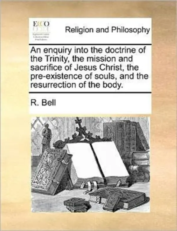 enquiry into the doctrine of the Trinity, the mission and sacrifice of Jesus Christ, the pre-existence of souls, and the resurrection of the body. - Bell, Mrs R