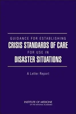 Guidance for Establishing Crisis Standards of Care for Use in Disaster Situations - Committee on Guidance for Establishing Standards of Care for Use in Disaster Situations a Board on Health Sciences Policy a Institute of Medicine