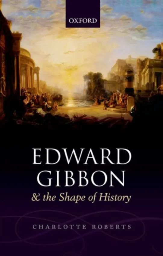 Edward Gibbon and the Shape of History - Roberts, Charlotte (Lecturer in English, Lecturer in English, University College London)