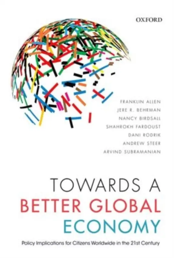 Towards a Better Global Economy - Allen, Franklin (Nippon Life Professor of Finance and Economics and Co-Director, Wharton Financial Institutions Center) a Behrman, Jere R. (William R. Kenan Jr. Professor of Economics and Sociology, University of Pennsylvania) a Birdsall, Nancy (President, Ce