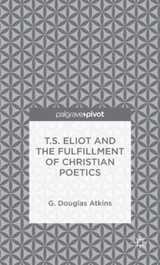 T.S. Eliot and the Fulfillment of Christian Poetics - Atkins, G.