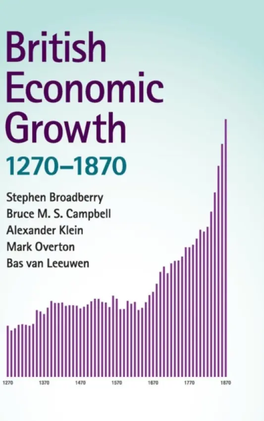British Economic Growth, 1270-1870 - Broadberry, Stephen (London School of Economics and Political Science) a Campbell, Bruce M. S. (Queen's University Belfast) a Klein, Alexander (University of Kent, Canterbury) a Overton, Mark (University of Exeter) a van Leeuwen, Bas (University of Warwick)