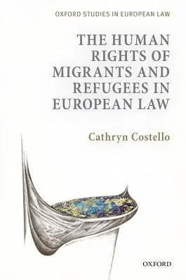 Human Rights of Migrants and Refugees in European Law - Costello, Dr Cathryn (Andrew W Mellon Associate Professor in International Human Rights and Refugee Law, Fellow and Tutor in EU and Public Law, Worcester College, Oxford)