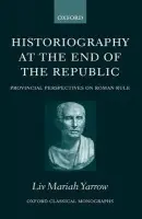 Historiography at the End of the Republic - Yarrow, Liv Mariah (Lecturer in Ancient History, Merton College and Lady Margaret Hall, Oxford University)