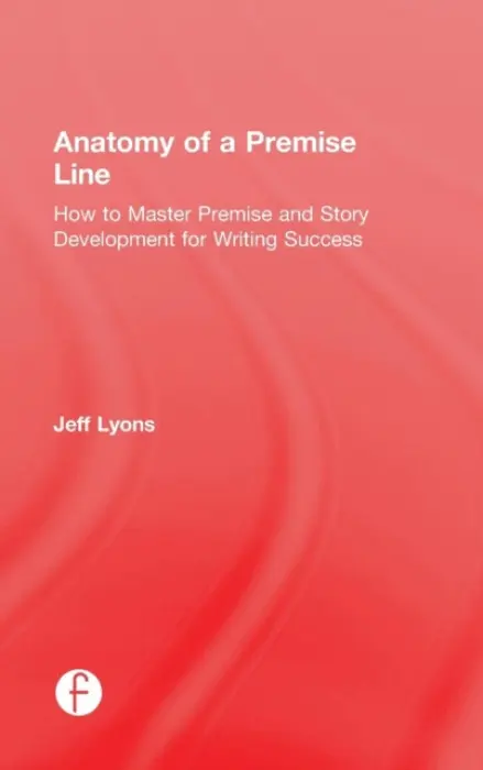 Anatomy of a Premise Line - Lyons, Jeff (Story editor Kensington Entertainment a UCLA Extension Writers Program a Stanford University Online Writer’s Studio)