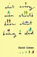 What Every Man Should Know About Being a Dad - Cohen, David (writer, psychologist and filmmaker, UK)