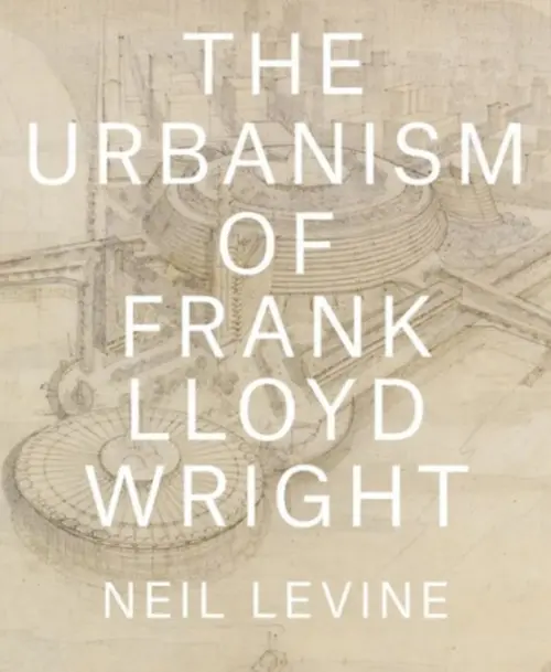 Urbanism of Frank Lloyd Wright - Levine, Neil