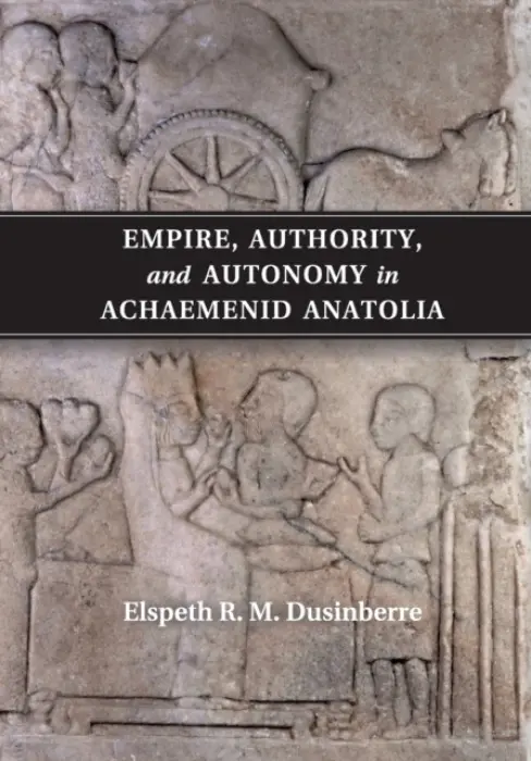 Empire, Authority, and Autonomy in Achaemenid Anatolia - Dusinberre, Elspeth R. M. (Associate Professor, University of Colorado Boulder)