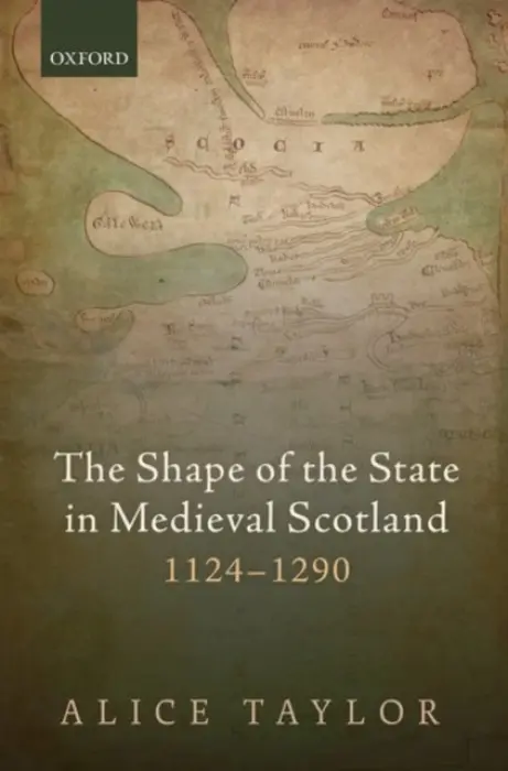 Shape of the State in Medieval Scotland, 1124-1290 - Taylor, Alice (Reader in Medieval History, Lecturer in Medieval History, King's College London)