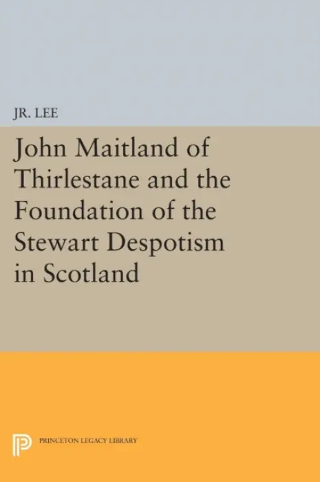 John Maitland of Thirlestane and the Foundation of the Stewart Despotism in Scotland - Jr., Maurice Dupont Lee,, Jr.