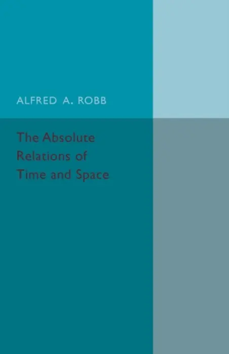 Absolute Relations of Time and Space - Robb, Alfred A.