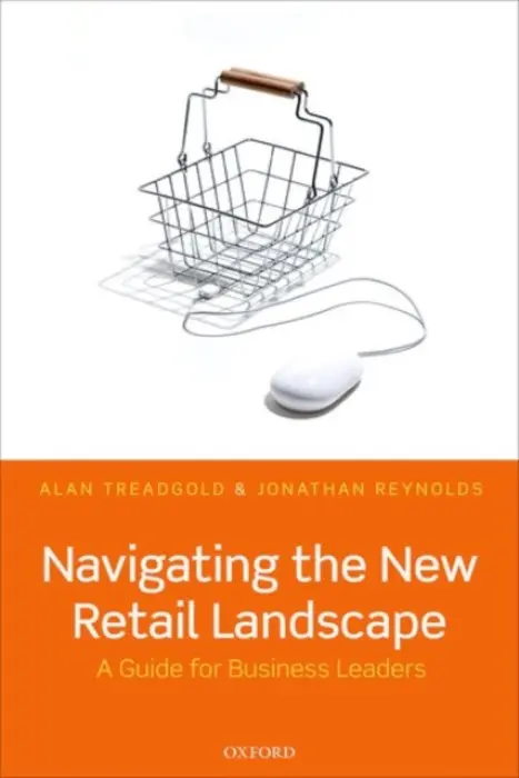 Navigating the New Retail Landscape - Treadgold, Alan (Independent retail sector consultant) a Reynolds, Jonathan (Academic Director, Oxford Institute of Retail Management and Deputy Dean, Said Business School, Academic Director, Oxford Institute of Retail Management and Deputy Dean, Said Busin
