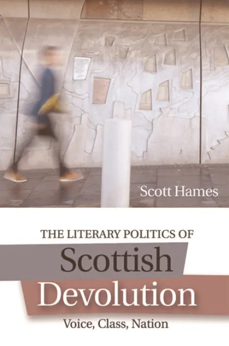 Literary Politics of Scottish Devolution - Hames, Scott (Senior Lecturer in Scottish Literature, University of Stirling)