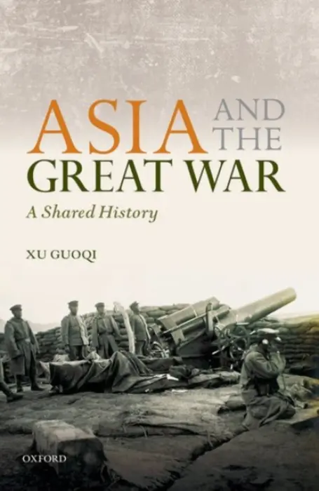 Asia and the Great War - Guoqi, Xu (Professor of History, Professor of History, The University of Hong Kong)