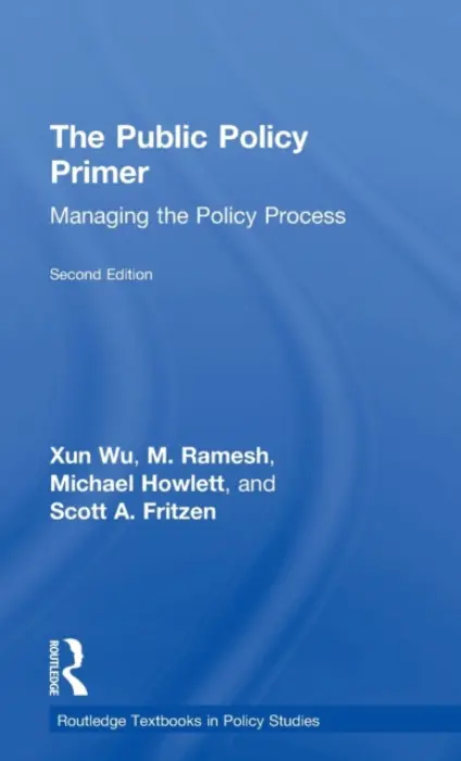Public Policy Primer - Wu, Xun (Hong Kong University of Science and Technology, Hong Kong.) a Ramesh, M. (National University of Singapore, Singapore) a Howlett, Michael (Simon Fraser University, Canada) a Fritzen, Scott A.