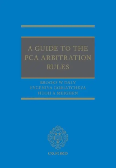 Guide to the PCA Arbitration Rules - Daly, Brooks (Deputy Secretary-General and Principal Legal Counsel, Permanent Court of International Arbitration, The Hague) a Goriatcheva, Evgeniya (Assistant Legal Counsel, Permanent Court of Arbitration, The Hague) a Meighen, Hugh (Assisociate, Internation
