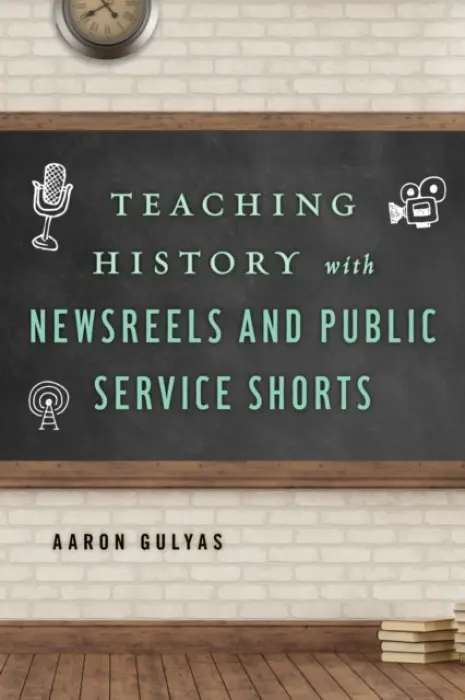 Teaching History with Newsreels and Public Service Shorts - Gulyas, Aaron