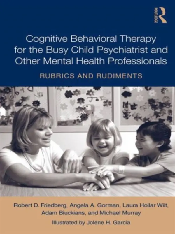Cognitive Behavioral Therapy for the Busy Child Psychiatrist and Other Mental Health Professionals - Friedberg, Robert (Palo Alto University, USA) a Gorman, Angela A. (Penn State Milton Hershey Medical Center, USA) a Hollar Wilt, Laura (Palo Alto University, USA) a Biuckians, Adam (in private practice, Pennsylvania, USA) a Murray, Michael (Penn State Milton Hers