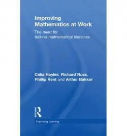 Improving Mathematics at Work - Hoyles, Celia (London Knowledge Lab, Institute of Education, University of London, UK) a Noss, Richard a Kent, Phillip (London Knowledge Lab, Institute of Education, University of London, UK) a Bakker, Arthur (London Knowledge Lab, Institute of Education, Unive