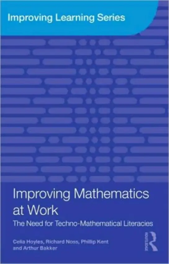 Improving Mathematics at Work - Hoyles, Celia (London Knowledge Lab, Institute of Education, University of London, UK) a Noss, Richard a Kent, Phillip (London Knowledge Lab, Institute of Education, University of London, UK) a Bakker, Arthur (London Knowledge Lab, Institute of Education, Unive